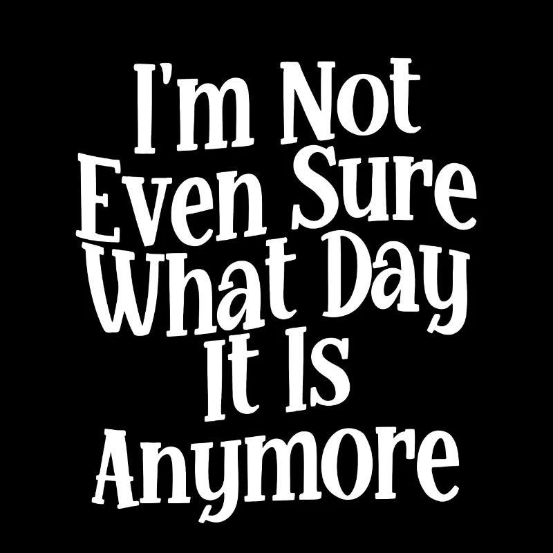 I'm Not Even Sure What Day It Is Anymore 2
