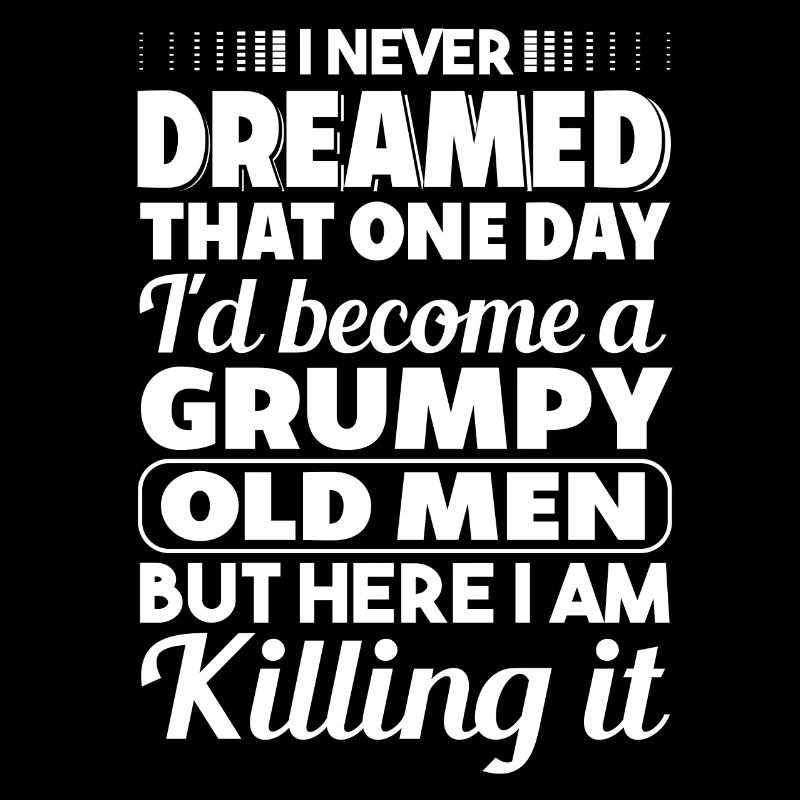 I never dreamed of being a grumpy age