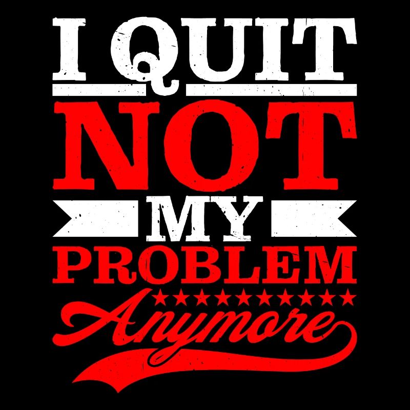 I Quit Not My Problem Anymore