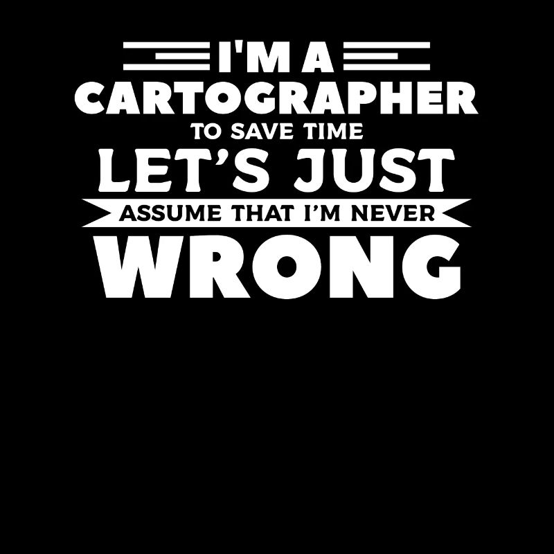I'm A Cartographer To Save Time I'm Never Wrong Ca