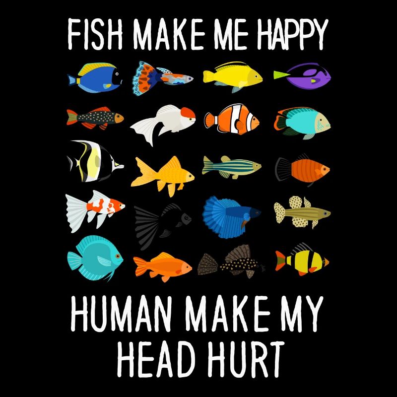 Fish Make Me Happy Human Make My Head Hurt