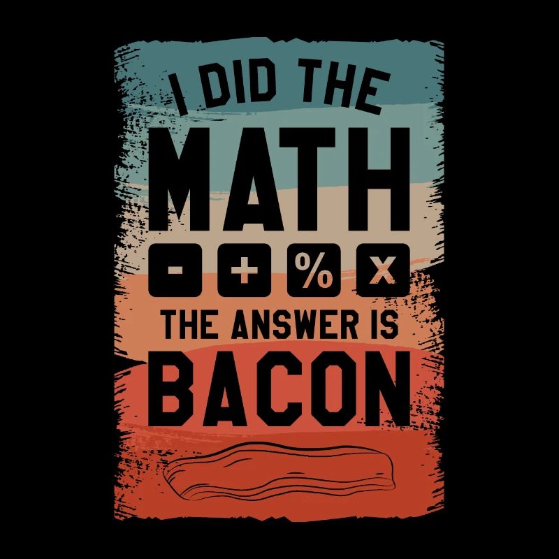 I Did The Math The Answer Is Bacon