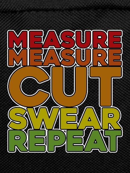 Measure Measure Cut Swear Repeat