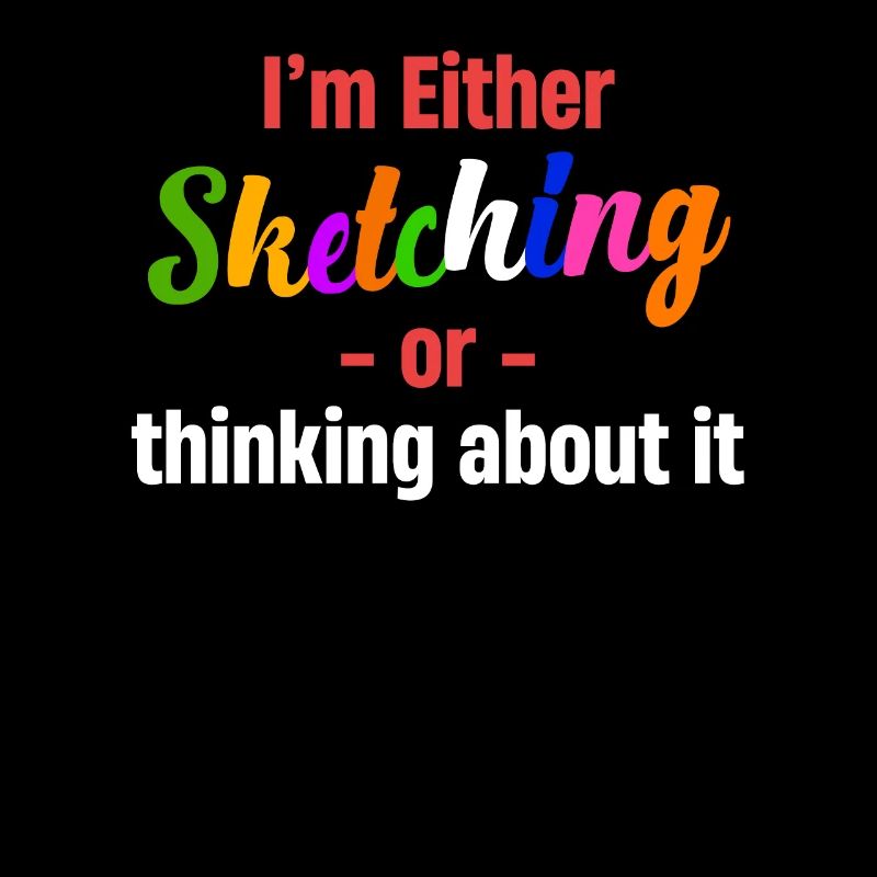 Either I'm sketching or I'm thinking about it