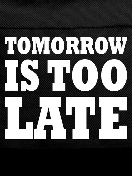 Tomorrow is too late