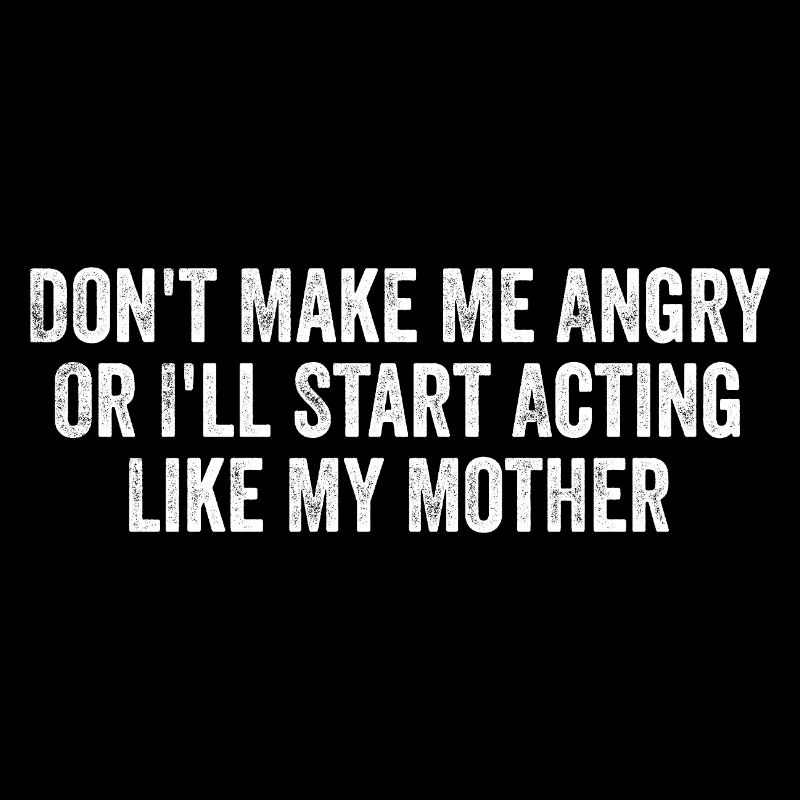 Don't make me angry i'll start acting like mother