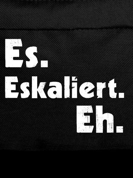 Es. Eskaliert. Eh.