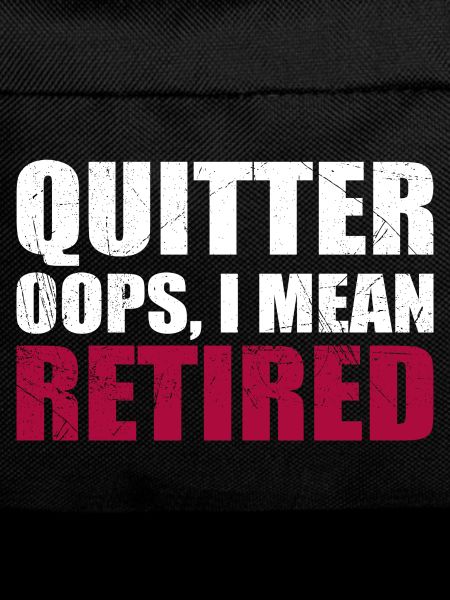Quitting Oops I Mean Retired