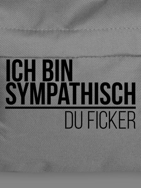 ich bin sympathisch du Ficker