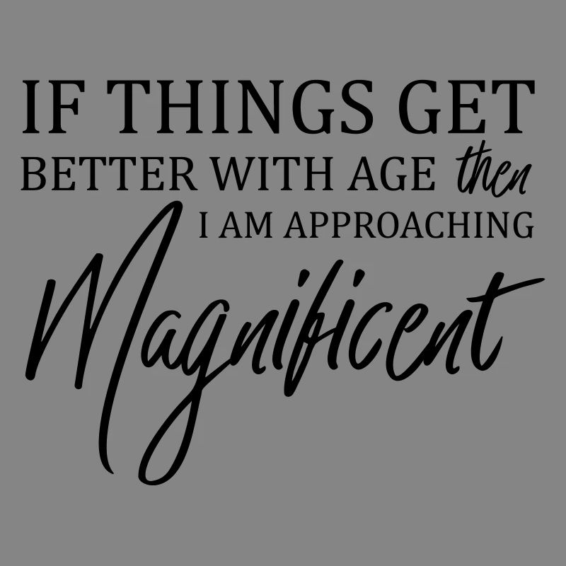 If Things Get Better With Age Then I'm Magnificent
