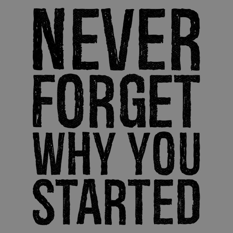 never forget why you started