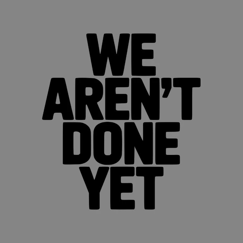 We Aren't Done Yet