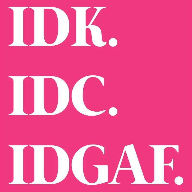 Idk. Idc. Idgaf.