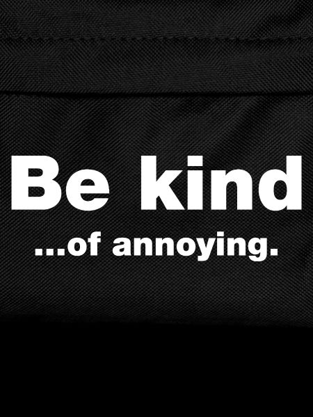 Be kind...of annoying