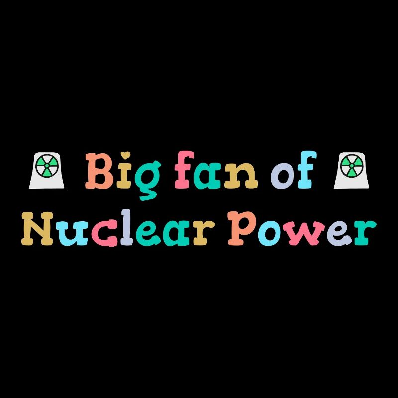 Big fan of nuclear energy
