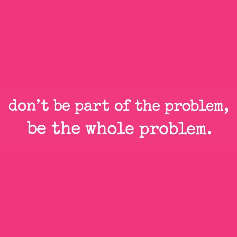 Be the whole problem
