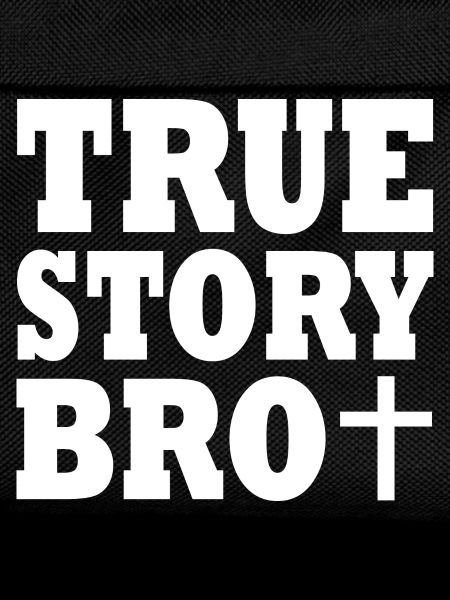 True story bro