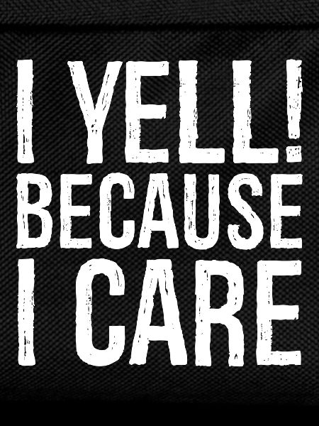 I yell because I care