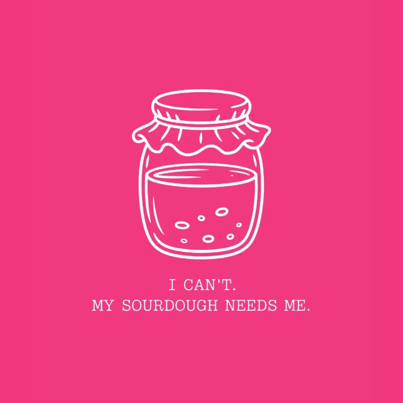 I Can't. My Sourdough Needs Me