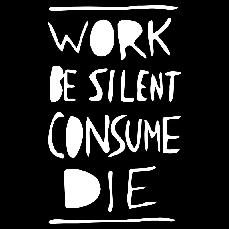 Work. Be Silent. Consume. Die.