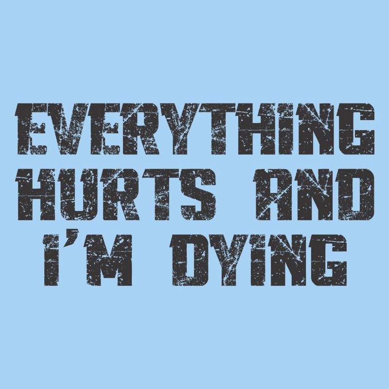 EVERYTHING HURTS AND I'M DYING