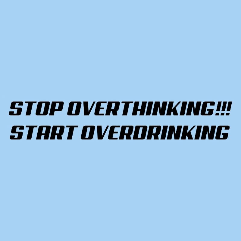 Stop overthinking Start overdrinking