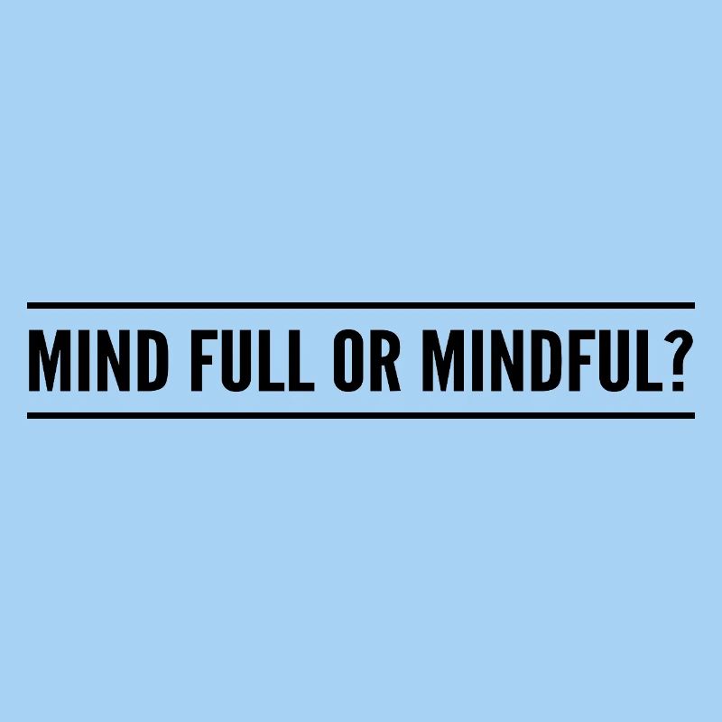 mind full or mindful?