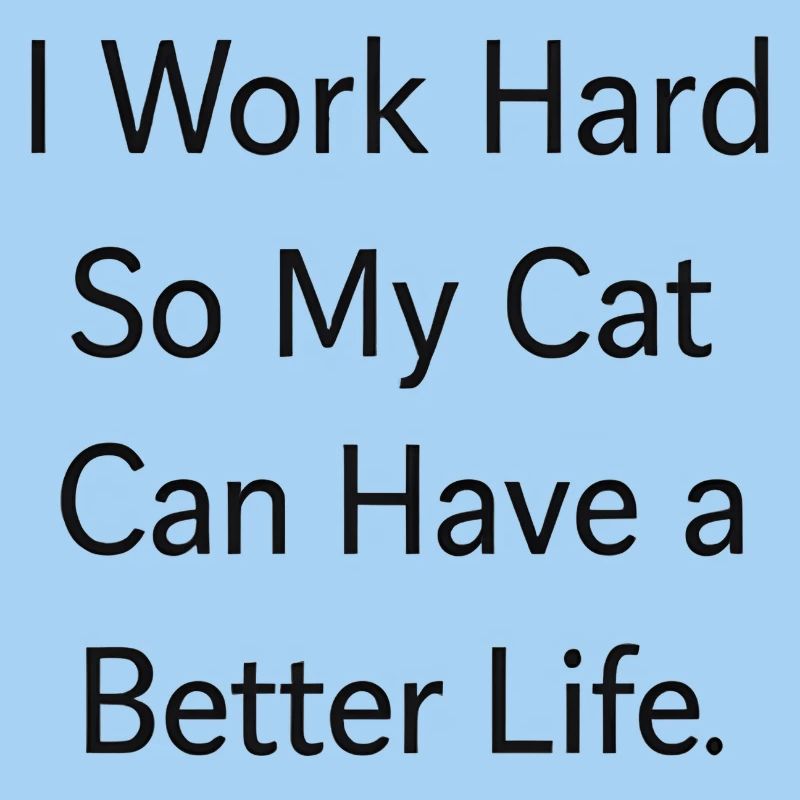 I work hard so my CAT can have a better life