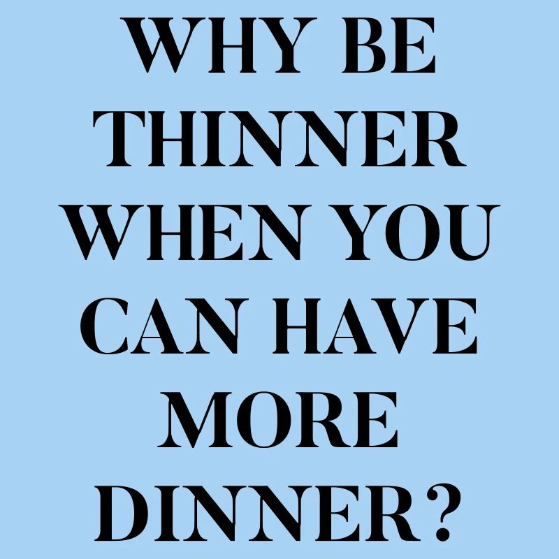 Why be thinner when you can have more dinner?