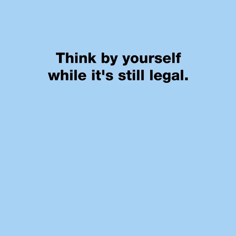 Think for yourself while it's still legal