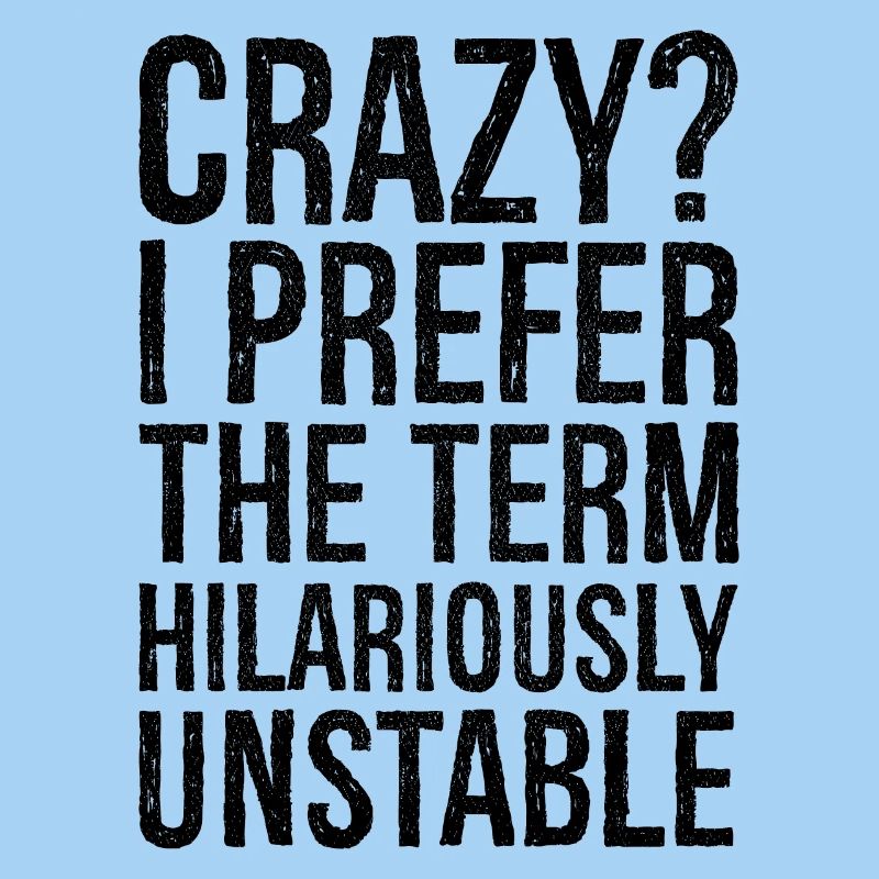 Crazy I Prefer The Term Hilariously Unstable