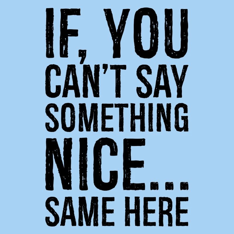 if you can't say something nice same here