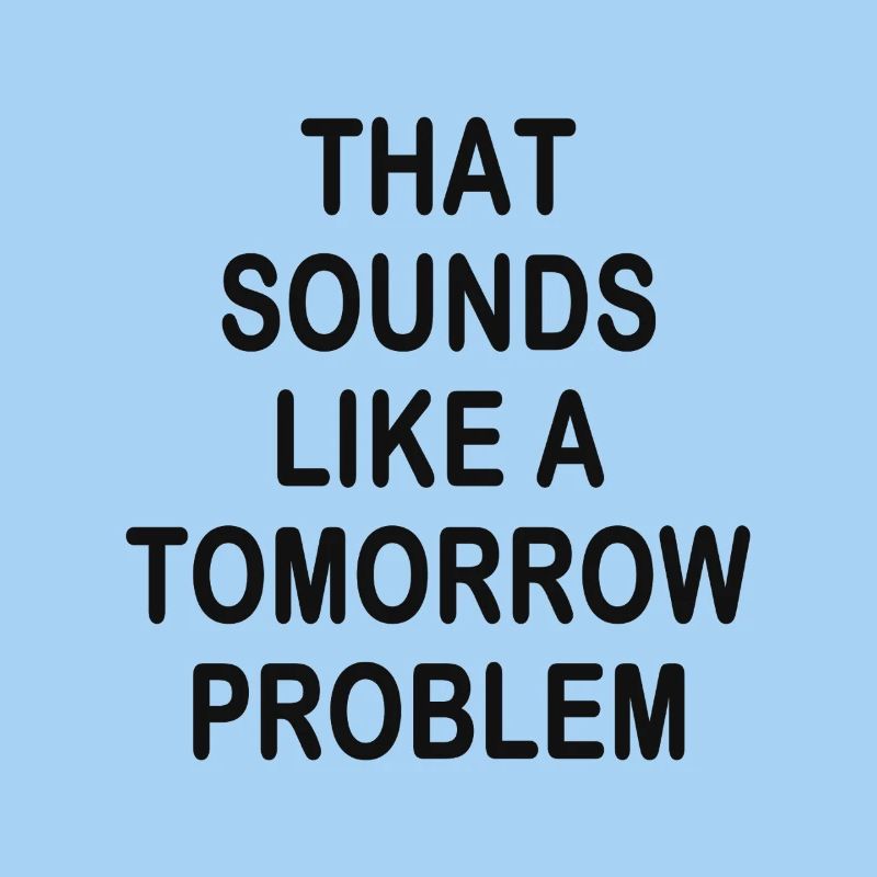 that sounds like a Tomorrow problem