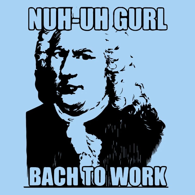 Nuh-uh Gurl Bach to work