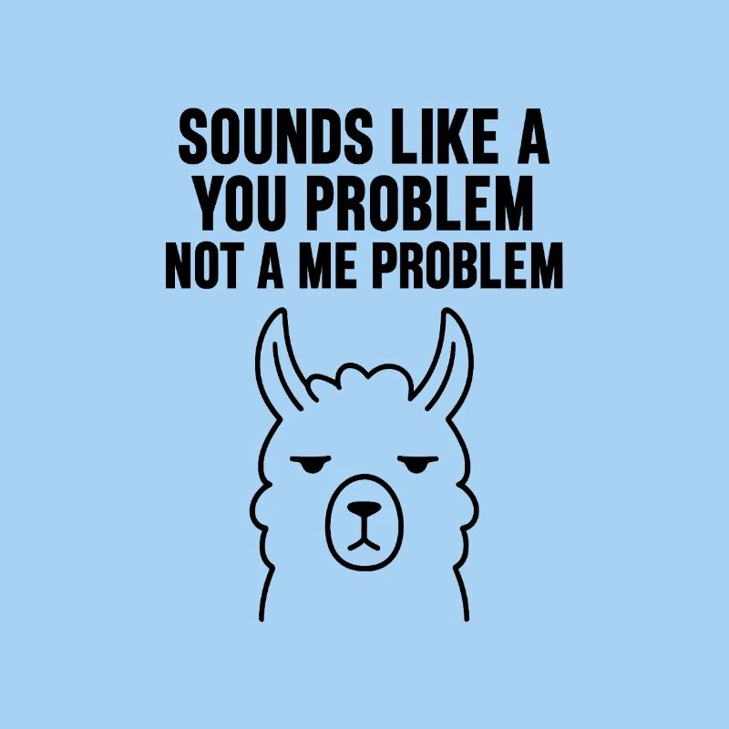 SOUNDS LIKE A   YOU PROBLEM   NOT A ME PROBLEM