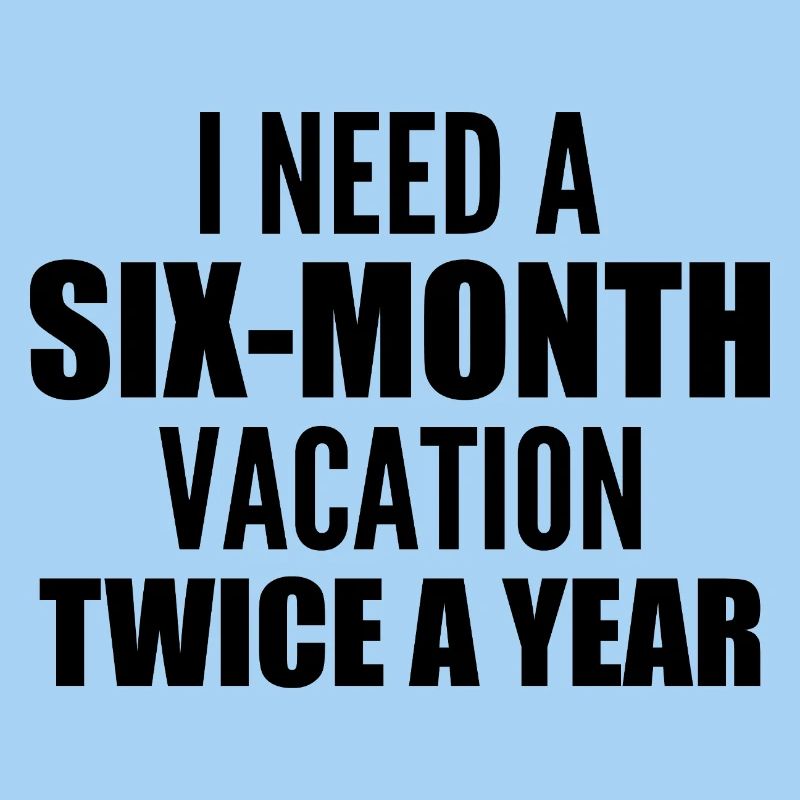 I need a six-month vacation twice a year