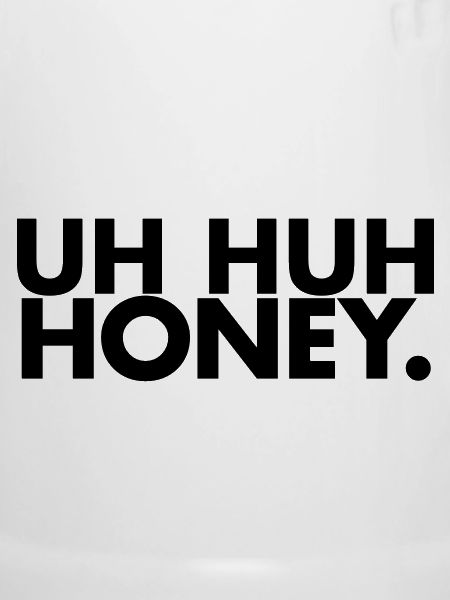 Uh huh honey