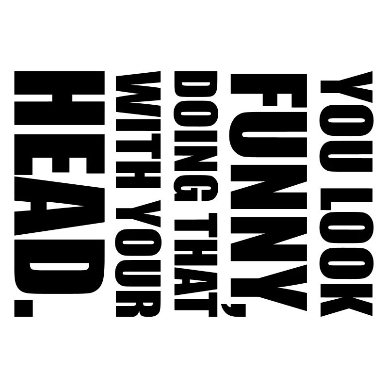 YOU LOOK FUNNY DOING THAT WITH YOUR HEAD saying