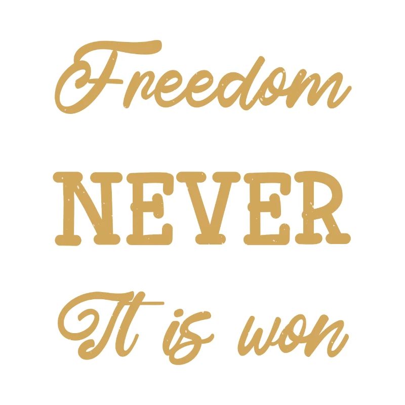 FREEDOM IS NEVER GIVEN IT IS WON