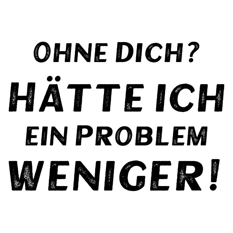 Ohne dich? Hätte ich ein Problem weniger!