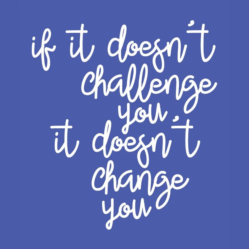 If it doesn't challenge you, it changes you