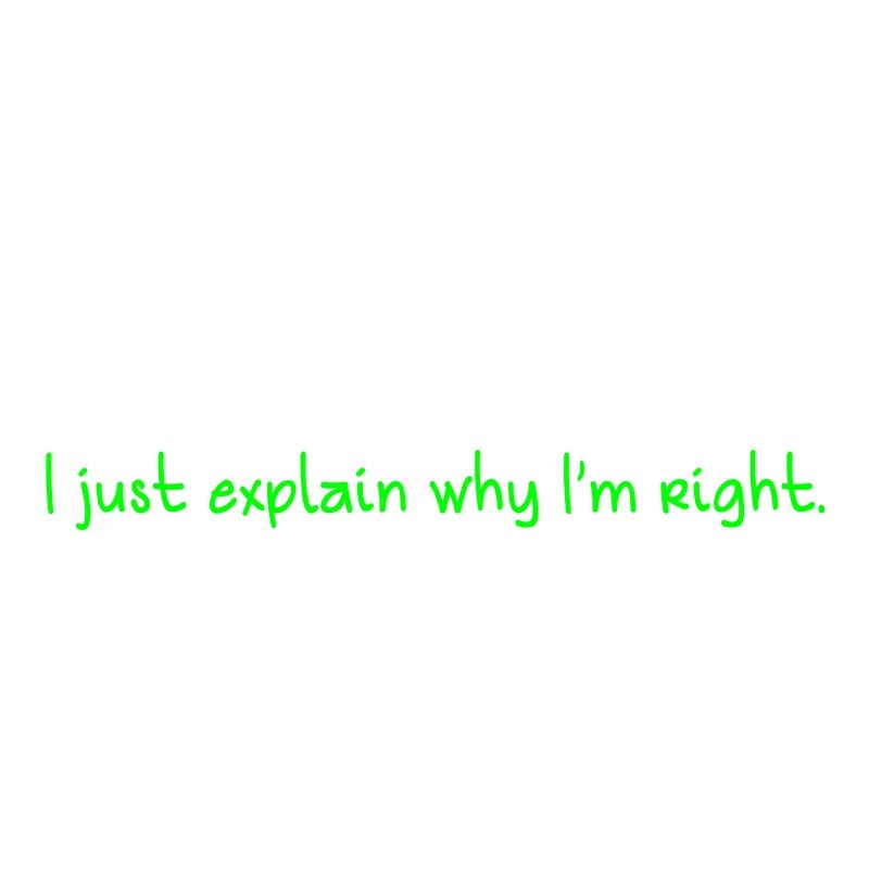I NEVER ARGUE , I just explain why I'm RIGHT!
