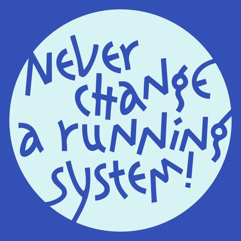 NEVER CHANGE A RUNNING SYSTEM