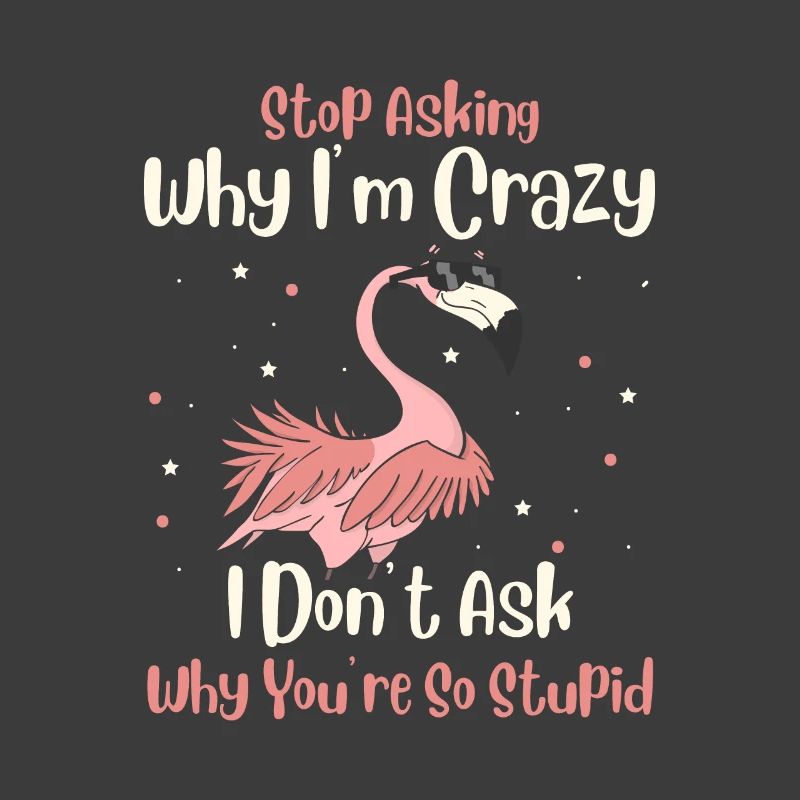 Stop Asking Why Im Crazy I Dont Ask Why You Stupid