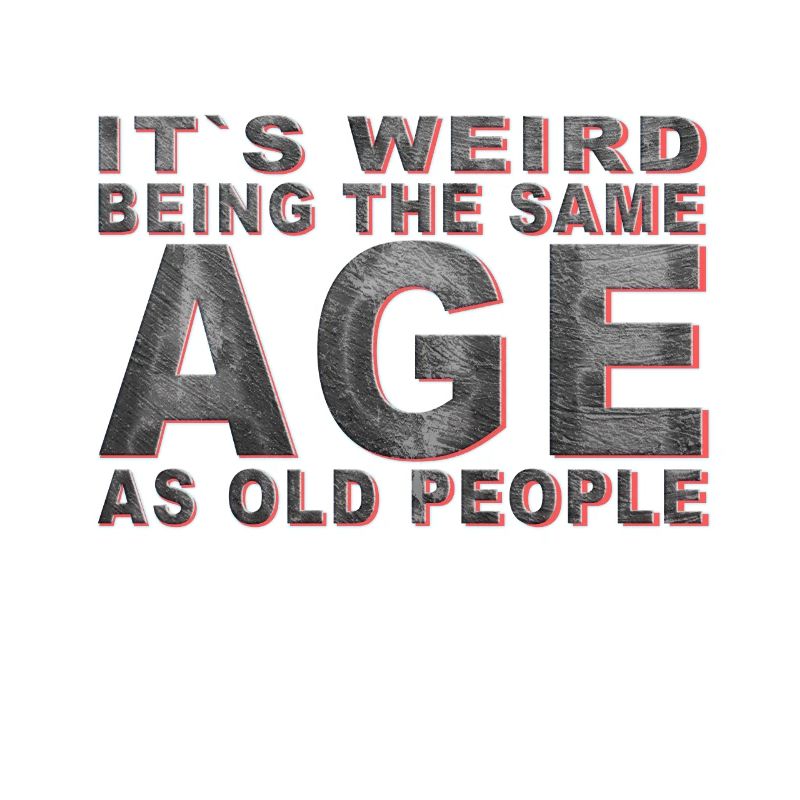 It's weird beeing the same Age as old people