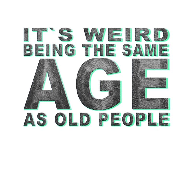It's weird beeing the same Age as old people