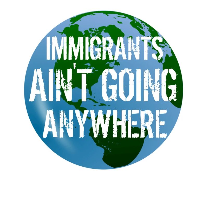 IMMIGRANTS AIN'T GOING ANYWHERE Immigranten Rechte