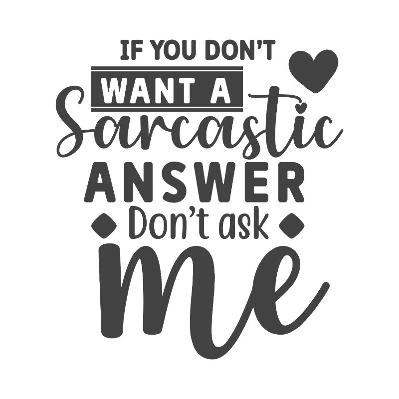If you don't want a sarcastic answer don't ask me
