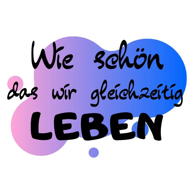 Wie schön das wir gleichzeitig Leben