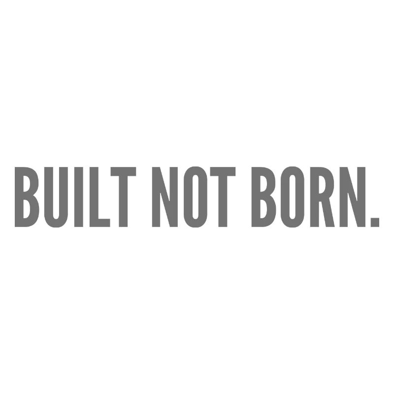 Built not born.